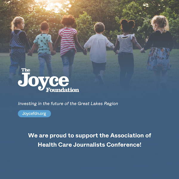 The Joyce Foundation Investing in the future of the Great Lakes Region Joycefdn.org We are proud to support the Association of Health Care Journalists Conference!