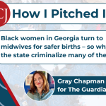 AHCJ How I Pitched It: Black women in Georgia turn to midwives for safer births – so why does the state criminalize many of them? Gray Chapman for The Guardian (headshot of Gray)