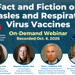 Fact and Fiction on Measles and Respiratory AHCI Virus Vaccines EVAT On-Demand Webinar Moderated by Tara Haelle, AHCJ's Health Beat Leader for Infectious Diseases Recorded Oct. 6, 2026 Fiona P. Havers, M.D. Professor of Medicine, Emory University; Attending Physician, Grady Memorial Hospital Elisabeth Marnik, Ph.D. Immunologist; Executive Director, The Evidence Collective Jesse L. Goodman, M.D. Professor of Medicine and Infectious Diseases and Attending Physician, Georgetown University Paul A. Offit, M.D. Director, Children's Hospital of Philadelphia Vaccine Education Center